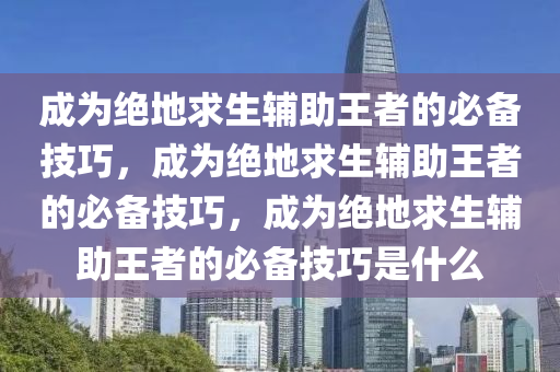 成为绝地求生辅助王者的必备技巧，成为绝地求生辅助王者的必备技巧，成为绝地求生辅助王者的必备技巧是什么