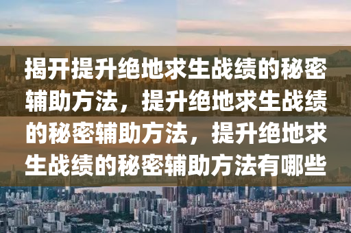 揭开提升绝地求生战绩的秘密辅助方法，提升绝地求生战绩的秘密辅助方法，提升绝地求生战绩的秘密辅助方法有哪些