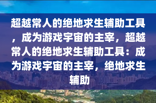 超越常人的绝地求生辅助工具，成为游戏宇宙的主宰，超越常人的绝地求生辅助工具：成为游戏宇宙的主宰，绝地求生 辅助