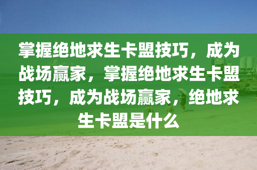 掌握绝地求生卡盟技巧，成为战场赢家，掌握绝地求生卡盟技巧，成为战场赢家，绝地求生卡盟是什么