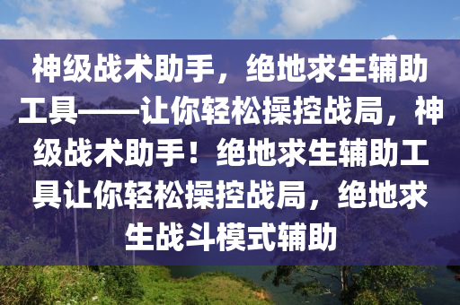 神级战术助手，绝地求生辅助工具——让你轻松操控战局，神级战术助手！绝地求生辅助工具让你轻松操控战局，绝地求生战斗模式辅助