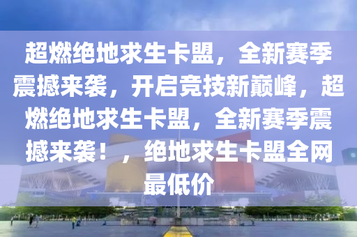 超燃绝地求生卡盟，全新赛季震撼来袭，开启竞技新巅峰，超燃绝地求生卡盟，全新赛季震撼来袭！，绝地求生卡盟全网最低价