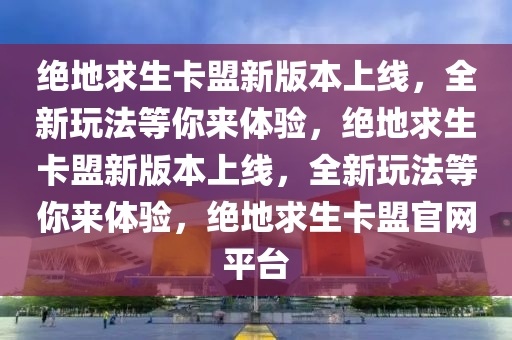 绝地求生卡盟新版本上线，全新玩法等你来体验，绝地求生卡盟新版本上线，全新玩法等你来体验，绝地求生卡盟官网平台