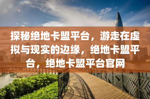 探秘绝地卡盟平台，游走在虚拟与现实的边缘，绝地卡盟平台，绝地卡盟平台官网