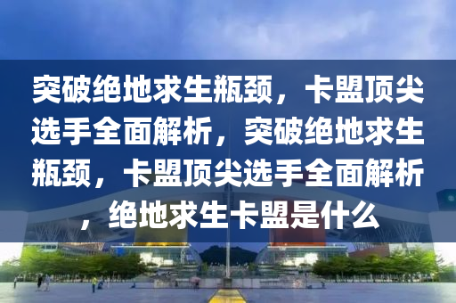 突破绝地求生瓶颈，卡盟顶尖选手全面解析，突破绝地求生瓶颈，卡盟顶尖选手全面解析，绝地求生卡盟是什么