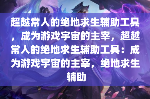 超越常人的绝地求生辅助工具，成为游戏宇宙的主宰，超越常人的绝地求生辅助工具：成为游戏宇宙的主宰，绝地求生 辅助