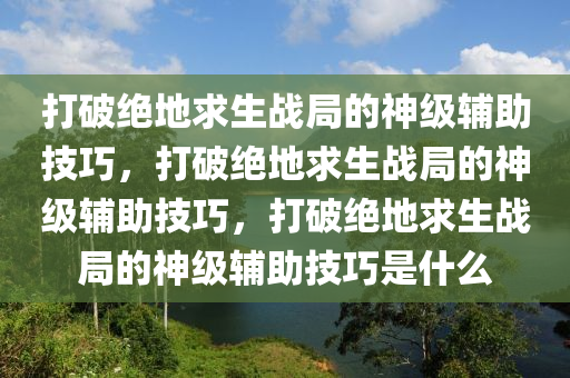 打破绝地求生战局的神级辅助技巧，打破绝地求生战局的神级辅助技巧，打破绝地求生战局的神级辅助技巧是什么