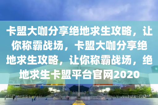 卡盟大咖分享绝地求生攻略，让你称霸战场，卡盟大咖分享绝地求生攻略，让你称霸战场，绝地求生卡盟平台官网2020