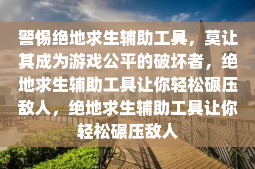 警惕绝地求生辅助工具，莫让其成为游戏公平的破坏者，绝地求生辅助工具让你轻松碾压敌人，绝地求生辅助工具让你轻松碾压敌人