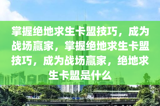 掌握绝地求生卡盟技巧，成为战场赢家，掌握绝地求生卡盟技巧，成为战场赢家，绝地求生卡盟是什么