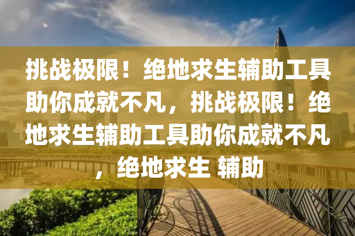 挑战极限！绝地求生辅助工具助你成就不凡，挑战极限！绝地求生辅助工具助你成就不凡，绝地求生 辅助