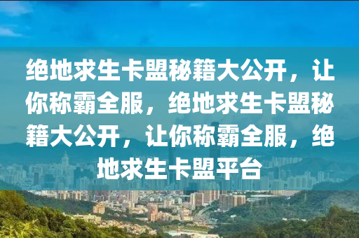 绝地求生卡盟秘籍大公开，让你称霸全服，绝地求生卡盟秘籍大公开，让你称霸全服，绝地求生卡盟平台