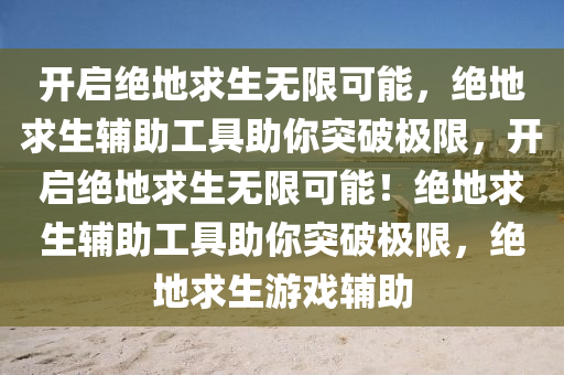 开启绝地求生无限可能，绝地求生辅助工具助你突破极限，开启绝地求生无限可能！绝地求生辅助工具助你突破极限，绝地求生游戏辅助