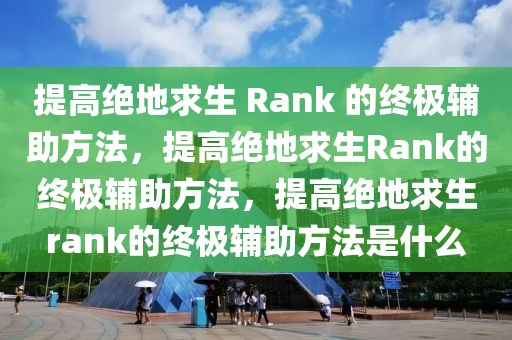 提高绝地求生 Rank 的终极辅助方法，提高绝地求生Rank的终极辅助方法，提高绝地求生rank的终极辅助方法是什么