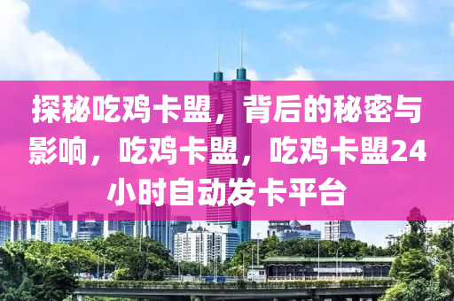 探秘吃鸡卡盟，背后的秘密与影响，吃鸡卡盟，吃鸡卡盟24小时自动发卡平台