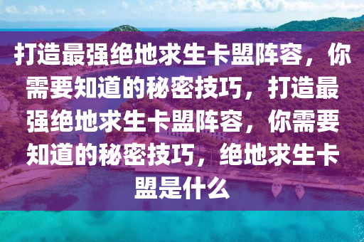 打造最强绝地求生卡盟阵容，你需要知道的秘密技巧，打造最强绝地求生卡盟阵容，你需要知道的秘密技巧，绝地求生卡盟是什么