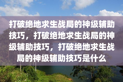 打破绝地求生战局的神级辅助技巧，打破绝地求生战局的神级辅助技巧，打破绝地求生战局的神级辅助技巧是什么