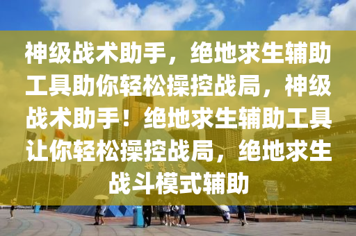 神级战术助手，绝地求生辅助工具助你轻松操控战局，神级战术助手！绝地求生辅助工具让你轻松操控战局，绝地求生战斗模式辅助