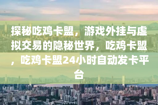 探秘吃鸡卡盟，游戏外挂与虚拟交易的隐秘世界，吃鸡卡盟，吃鸡卡盟24小时自动发卡平台