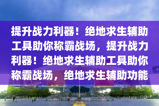 提升战力利器！绝地求生辅助工具助你称霸战场，提升战力利器！绝地求生辅助工具助你称霸战场，绝地求生辅助功能