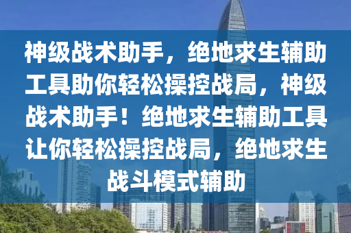 神级战术助手，绝地求生辅助工具助你轻松操控战局，神级战术助手！绝地求生辅助工具让你轻松操控战局，绝地求生战斗模式辅助