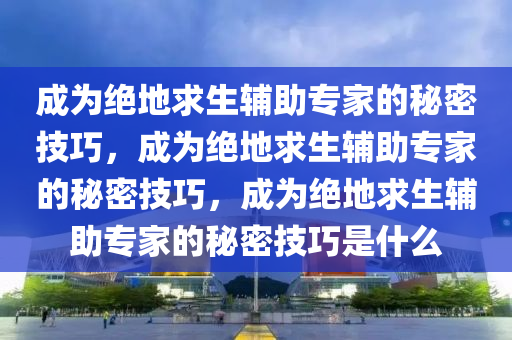 成为绝地求生辅助专家的秘密技巧，成为绝地求生辅助专家的秘密技巧，成为绝地求生辅助专家的秘密技巧是什么