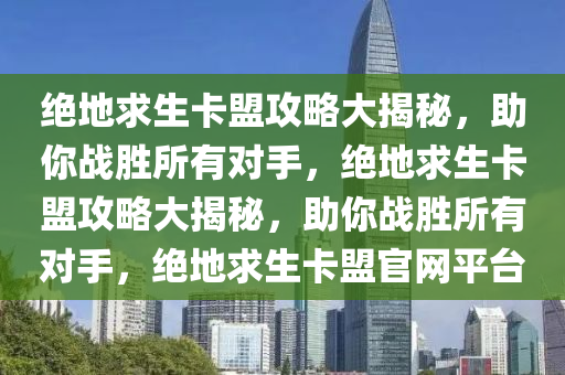 绝地求生卡盟攻略大揭秘，助你战胜所有对手，绝地求生卡盟攻略大揭秘，助你战胜所有对手，绝地求生卡盟官网平台