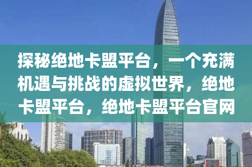 探秘绝地卡盟平台，一个充满机遇与挑战的虚拟世界，绝地卡盟平台，绝地卡盟平台官网