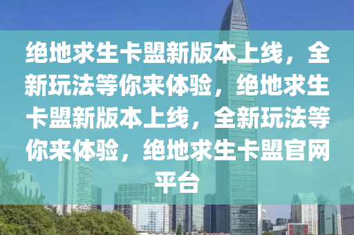 绝地求生卡盟新版本上线，全新玩法等你来体验，绝地求生卡盟新版本上线，全新玩法等你来体验，绝地求生卡盟官网平台