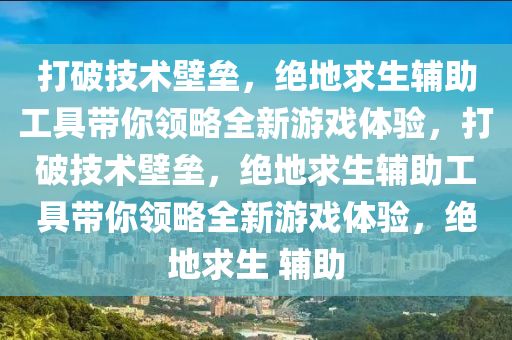 打破技术壁垒，绝地求生辅助工具带你领略全新游戏体验，打破技术壁垒，绝地求生辅助工具带你领略全新游戏体验，绝地求生 辅助