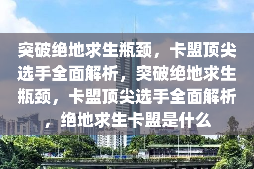 突破绝地求生瓶颈，卡盟顶尖选手全面解析，突破绝地求生瓶颈，卡盟顶尖选手全面解析，绝地求生卡盟是什么