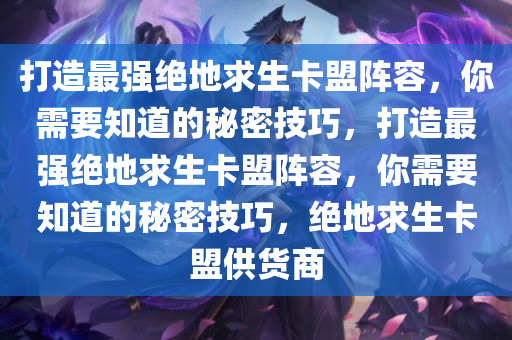 打造最强绝地求生卡盟阵容，你需要知道的秘密技巧，打造最强绝地求生卡盟阵容，你需要知道的秘密技巧，绝地求生卡盟供货商