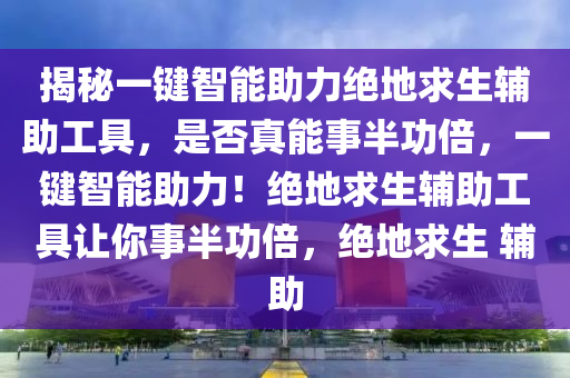 揭秘一键智能助力绝地求生辅助工具，是否真能事半功倍，一键智能助力！绝地求生辅助工具让你事半功倍，绝地求生 辅助