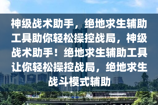 神级战术助手，绝地求生辅助工具助你轻松操控战局，神级战术助手！绝地求生辅助工具让你轻松操控战局，绝地求生战斗模式辅助