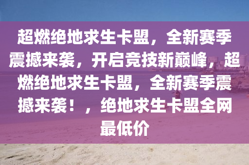 超燃绝地求生卡盟，全新赛季震撼来袭，开启竞技新巅峰，超燃绝地求生卡盟，全新赛季震撼来袭！，绝地求生卡盟全网最低价