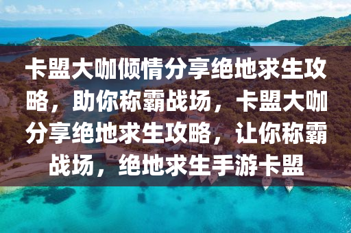 卡盟大咖倾情分享绝地求生攻略，助你称霸战场，卡盟大咖分享绝地求生攻略，让你称霸战场，绝地求生手游卡盟