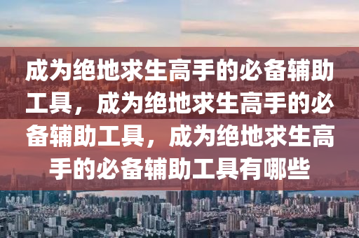 成为绝地求生高手的必备辅助工具，成为绝地求生高手的必备辅助工具，成为绝地求生高手的必备辅助工具有哪些