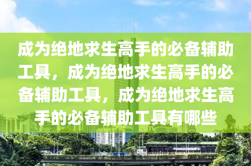 成为绝地求生高手的必备辅助工具，成为绝地求生高手的必备辅助工具，成为绝地求生高手的必备辅助工具有哪些