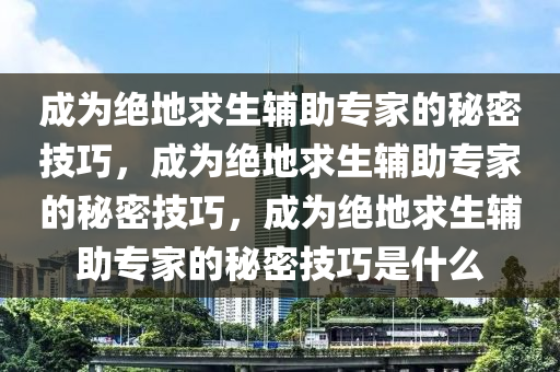 成为绝地求生辅助专家的秘密技巧，成为绝地求生辅助专家的秘密技巧，成为绝地求生辅助专家的秘密技巧是什么