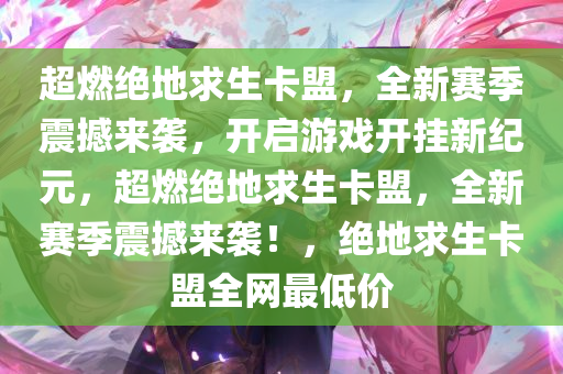 超燃绝地求生卡盟，全新赛季震撼来袭，开启游戏开挂新纪元，超燃绝地求生卡盟，全新赛季震撼来袭！，绝地求生卡盟全网最低价