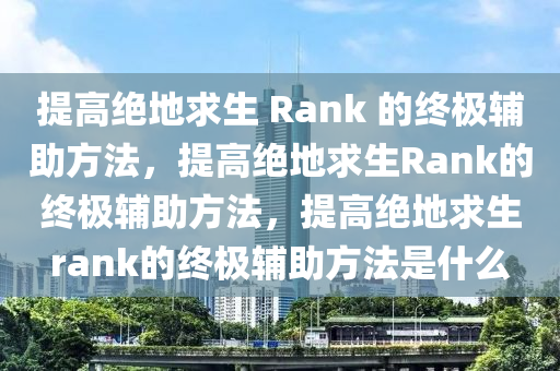 提高绝地求生 Rank 的终极辅助方法，提高绝地求生Rank的终极辅助方法，提高绝地求生rank的终极辅助方法是什么