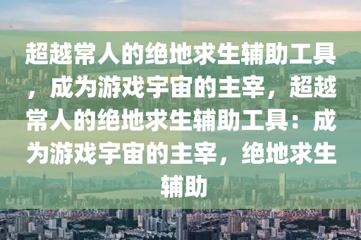 超越常人的绝地求生辅助工具，成为游戏宇宙的主宰，超越常人的绝地求生辅助工具：成为游戏宇宙的主宰，绝地求生 辅助