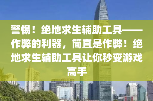 警惕！绝地求生辅助工具——作弊的利器，简直是作弊！绝地求生辅助工具让你秒变游戏高手