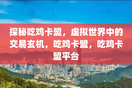 探秘吃鸡卡盟，虚拟世界中的交易玄机，吃鸡卡盟，吃鸡卡盟平台