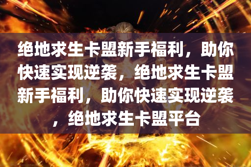 绝地求生卡盟新手福利，助你快速实现逆袭，绝地求生卡盟新手福利，助你快速实现逆袭，绝地求生卡盟平台