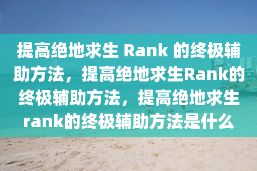 提高绝地求生 Rank 的终极辅助方法，提高绝地求生Rank的终极辅助方法，提高绝地求生rank的终极辅助方法是什么