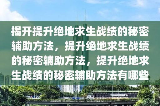 揭开提升绝地求生战绩的秘密辅助方法，提升绝地求生战绩的秘密辅助方法，提升绝地求生战绩的秘密辅助方法有哪些