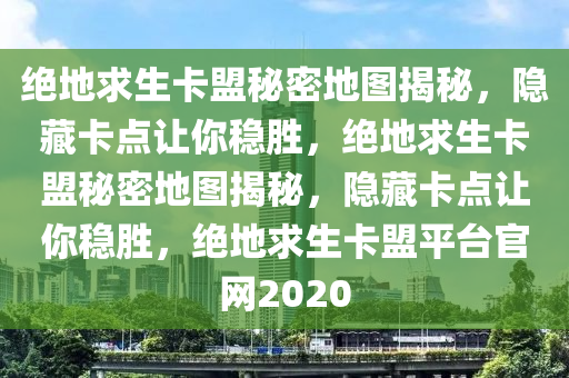 绝地求生卡盟秘密地图揭秘，隐藏卡点让你稳胜，绝地求生卡盟秘密地图揭秘，隐藏卡点让你稳胜，绝地求生卡盟平台官网2020