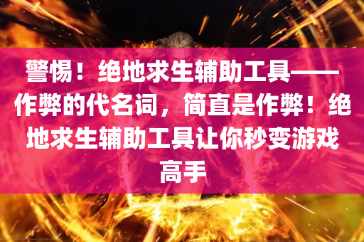 警惕！绝地求生辅助工具——作弊的代名词，简直是作弊！绝地求生辅助工具让你秒变游戏高手