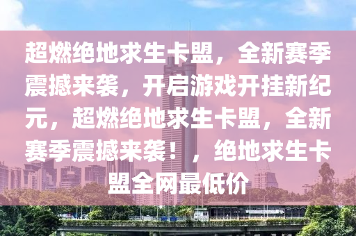 超燃绝地求生卡盟，全新赛季震撼来袭，开启游戏开挂新纪元，超燃绝地求生卡盟，全新赛季震撼来袭！，绝地求生卡盟全网最低价